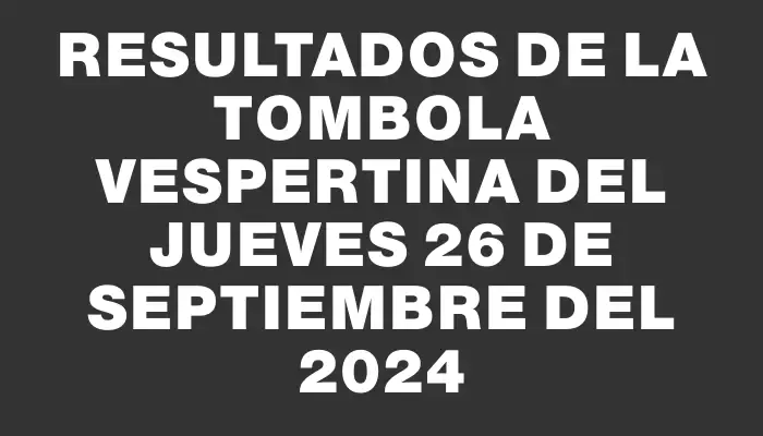 Resultados de la Tombola Vespertina del jueves 26 de septiembre del 2024