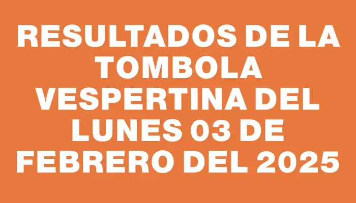 Resultados de la Tombola Vespertina del lunes 03 de febrero del 2025