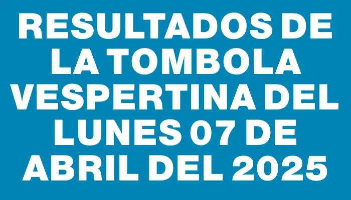Resultados de la Tombola Vespertina del lunes 07 de abril del 2025