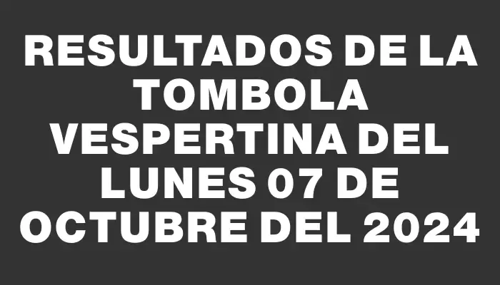 Resultados de la Tombola Vespertina del lunes 07 de octubre del 2024