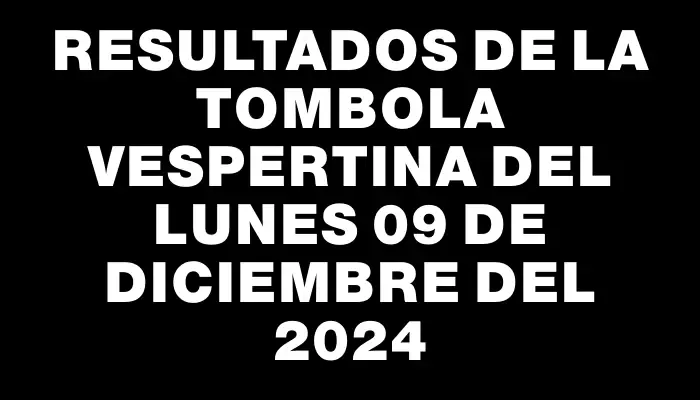 Resultados de la Tombola Vespertina del lunes 09 de diciembre del 2024