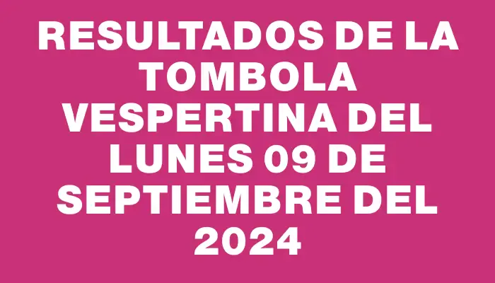 Resultados de la Tombola Vespertina del lunes 09 de septiembre del 2024