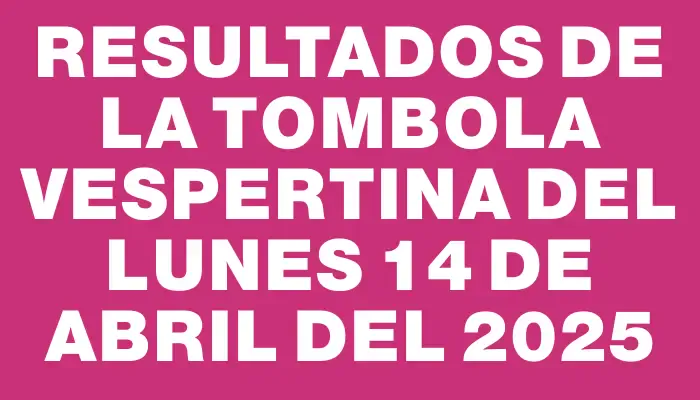 Resultados de la Tombola Vespertina del lunes 14 de abril del 2025