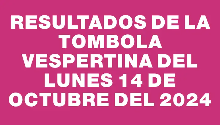 Resultados de la Tombola Vespertina del lunes 14 de octubre del 2024