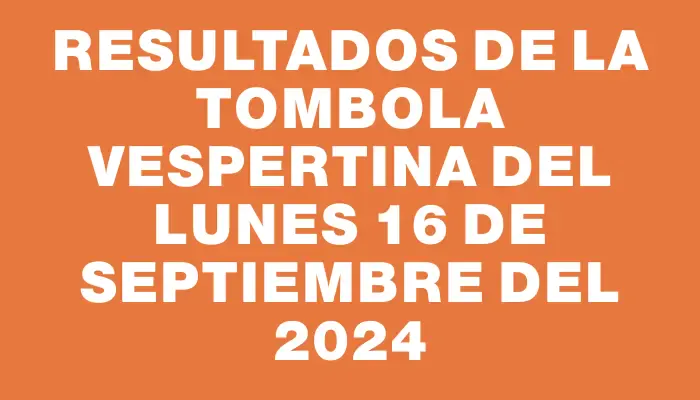 Resultados de la Tombola Vespertina del lunes 16 de septiembre del 2024