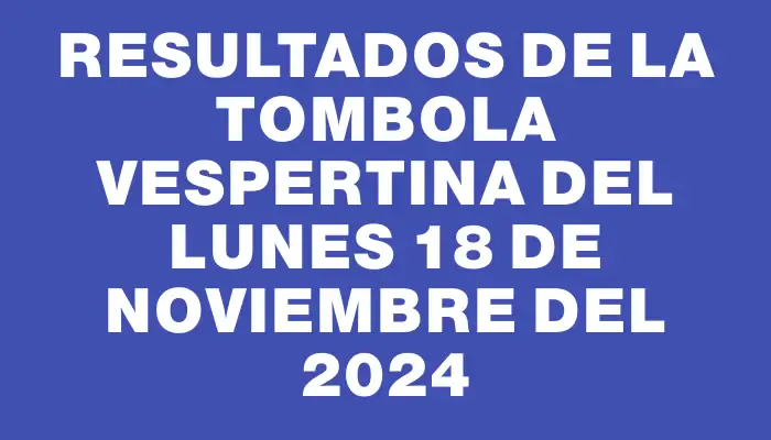 Resultados de la Tombola Vespertina del lunes 18 de noviembre del 2024