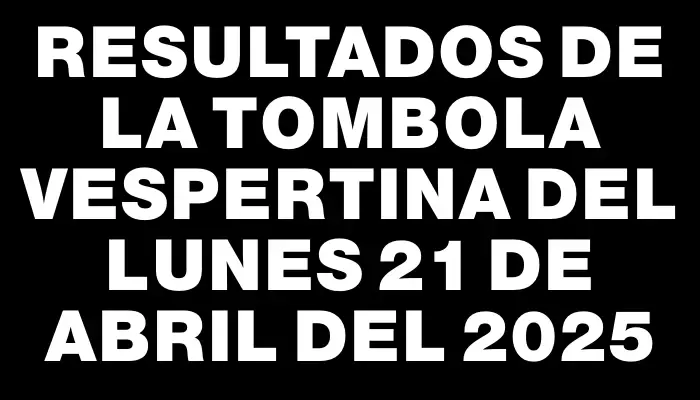 Resultados de la Tombola Vespertina del lunes 21 de abril del 2025