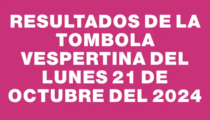 Resultados de la Tombola Vespertina del lunes 21 de octubre del 2024