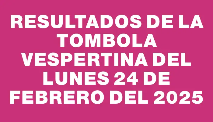 Resultados de la Tombola Vespertina del lunes 24 de febrero del 2025