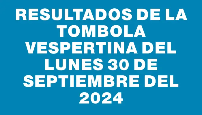 Resultados de la Tombola Vespertina del lunes 30 de septiembre del 2024