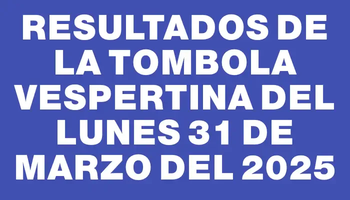 Resultados de la Tombola Vespertina del lunes 31 de marzo del 2025