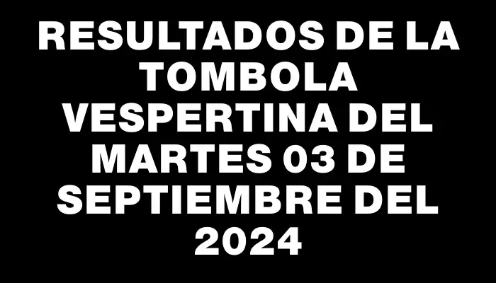 Resultados de la Tombola Vespertina del martes 03 de septiembre del 2024