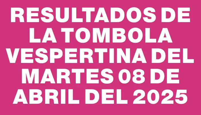 Resultados de la Tombola Vespertina del martes 08 de abril del 2025