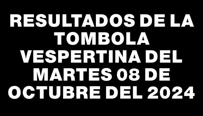 Resultados de la Tombola Vespertina del martes 08 de octubre del 2024