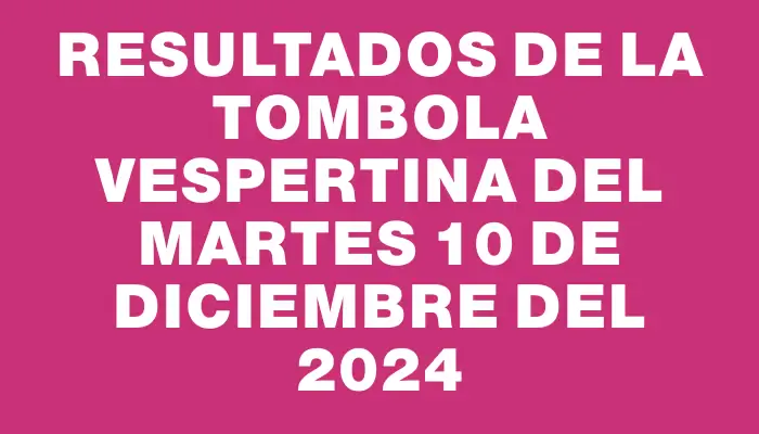 Resultados de la Tombola Vespertina del martes 10 de diciembre del 2024