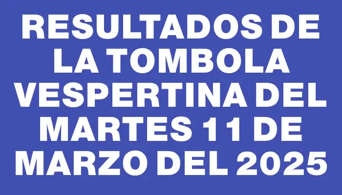 Resultados de la Tombola Vespertina del martes 11 de marzo del 2025