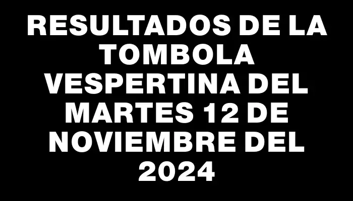 Resultados de la Tombola Vespertina del martes 12 de noviembre del 2024