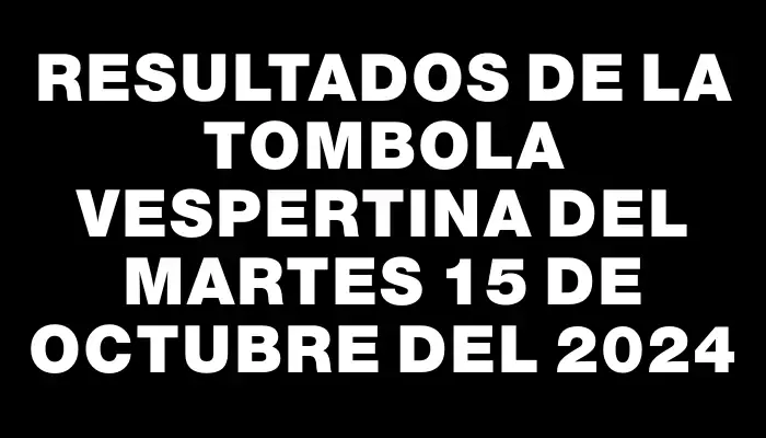 Resultados de la Tombola Vespertina del martes 15 de octubre del 2024