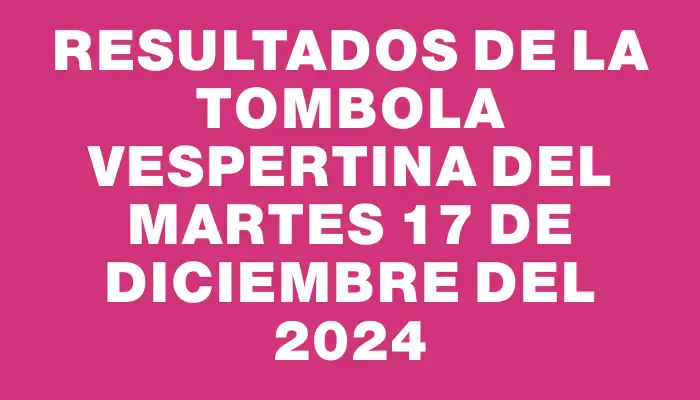 Resultados de la Tombola Vespertina del martes 17 de diciembre del 2024