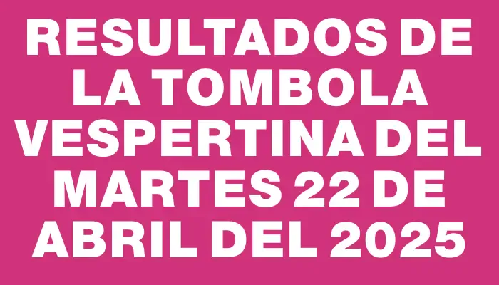 Resultados de la Tombola Vespertina del martes 22 de abril del 2025