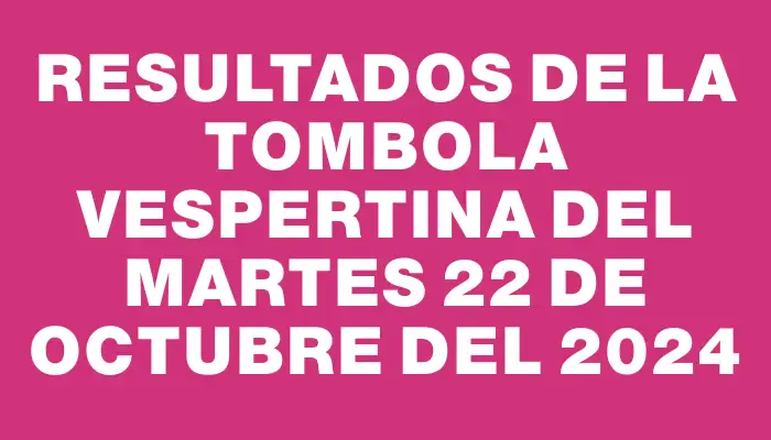 Resultados de la Tombola Vespertina del martes 22 de octubre del 2024