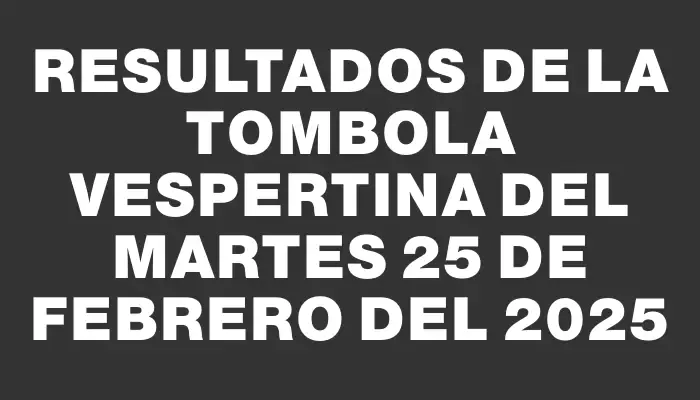 Resultados de la Tombola Vespertina del martes 25 de febrero del 2025