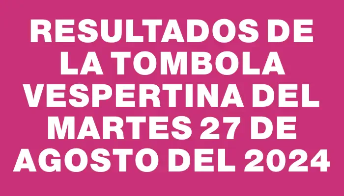 Resultados de la Tombola Vespertina del martes 27 de agosto del 2024