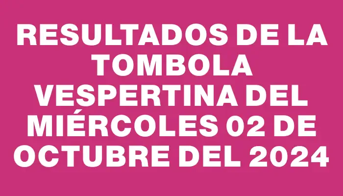 Resultados de la Tombola Vespertina del miércoles 02 de octubre del 2024