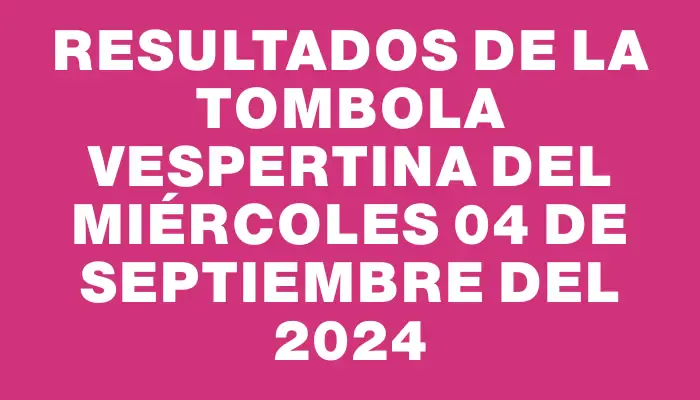 Resultados de la Tombola Vespertina del miércoles 04 de septiembre del 2024