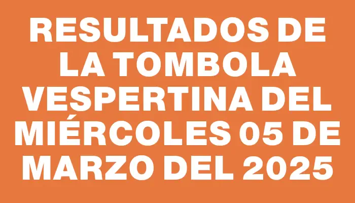 Resultados de la Tombola Vespertina del miércoles 05 de marzo del 2025