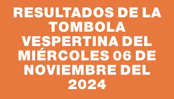 Resultados de la Tombola Vespertina del miércoles 06 de noviembre del 2024