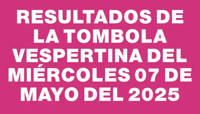 Resultados de la Tombola Vespertina del miércoles 07 de mayo del 2025