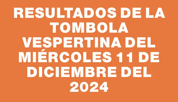 Resultados de la Tombola Vespertina del miércoles 11 de diciembre del 2024