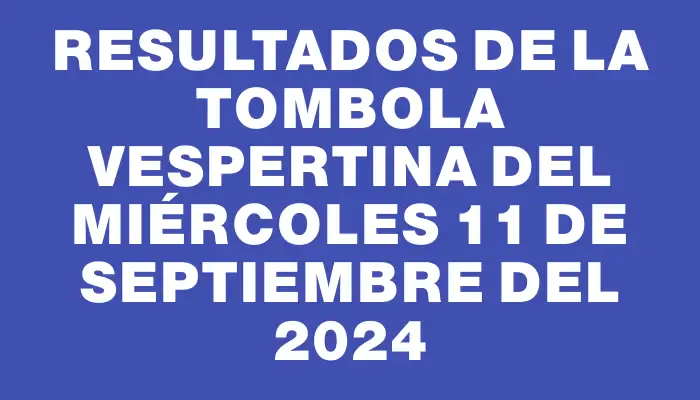 Resultados de la Tombola Vespertina del miércoles 11 de septiembre del 2024