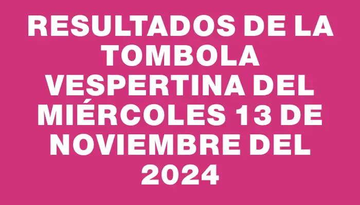 Resultados de la Tombola Vespertina del miércoles 13 de noviembre del 2024