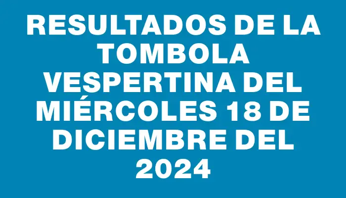 Resultados de la Tombola Vespertina del miércoles 18 de diciembre del 2024