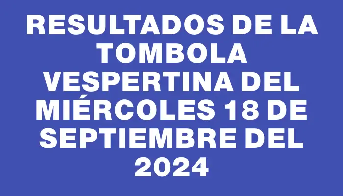 Resultados de la Tombola Vespertina del miércoles 18 de septiembre del 2024