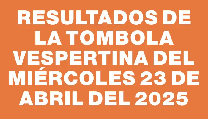 Resultados de la Tombola Vespertina del miércoles 23 de abril del 2025