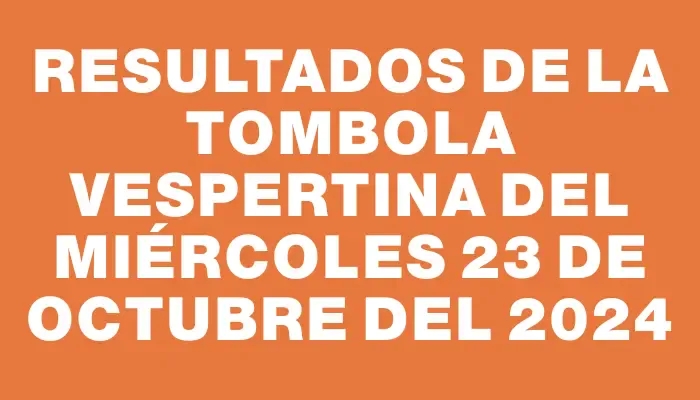 Resultados de la Tombola Vespertina del miércoles 23 de octubre del 2024