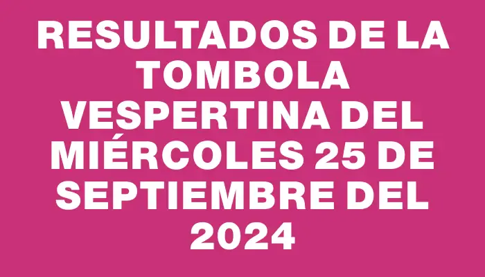 Resultados de la Tombola Vespertina del miércoles 25 de septiembre del 2024