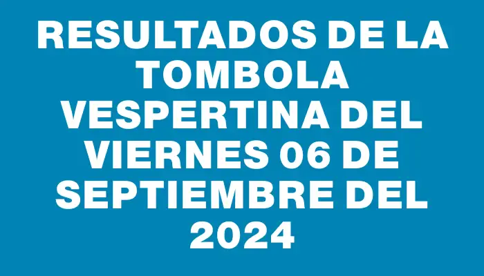 Resultados de la Tombola Vespertina del viernes 06 de septiembre del 2024