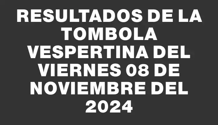 Resultados de la Tombola Vespertina del viernes 08 de noviembre del 2024