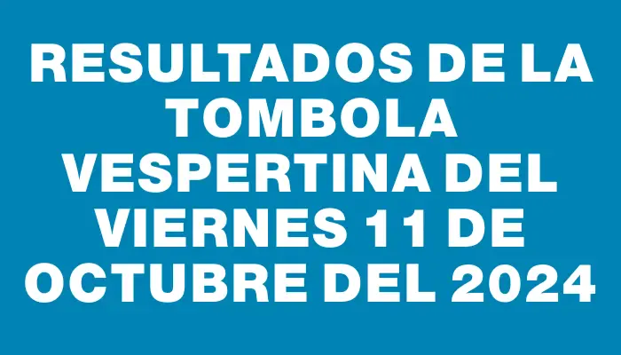 Resultados de la Tombola Vespertina del viernes 11 de octubre del 2024