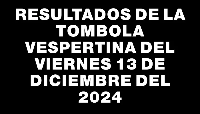 Resultados de la Tombola Vespertina del viernes 13 de diciembre del 2024