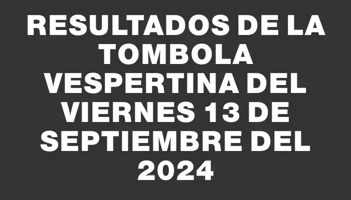 Resultados de la Tombola Vespertina del viernes 13 de septiembre del 2024