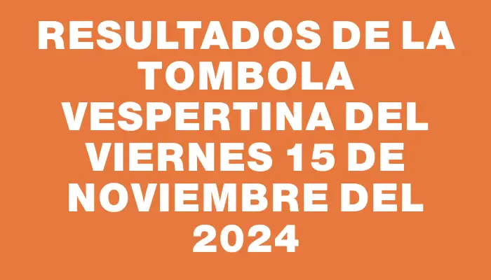 Resultados de la Tombola Vespertina del viernes 15 de noviembre del 2024