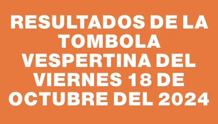 Resultados de la Tombola Vespertina del viernes 18 de octubre del 2024