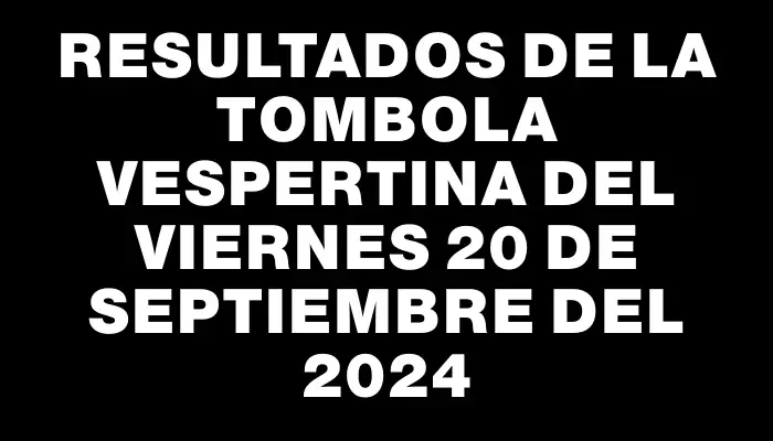 Resultados de la Tombola Vespertina del viernes 20 de septiembre del 2024