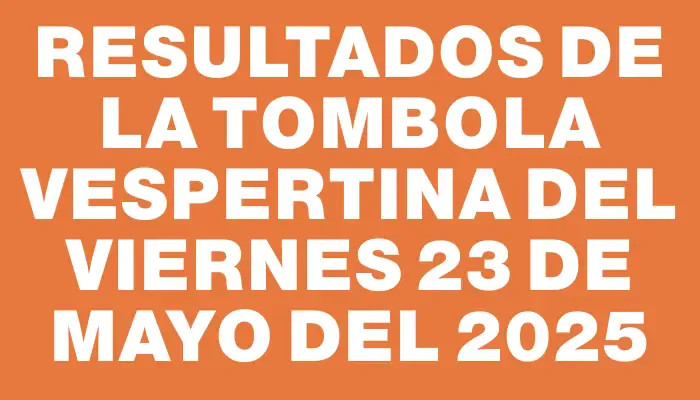 Resultados de la Tombola Vespertina del viernes 23 de mayo del 2025