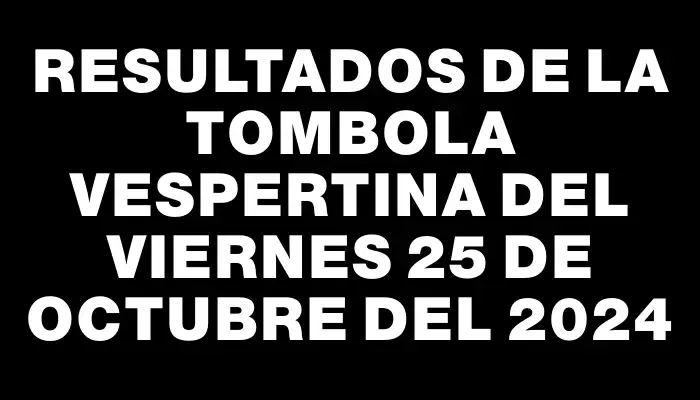 Resultados de la Tombola Vespertina del viernes 25 de octubre del 2024